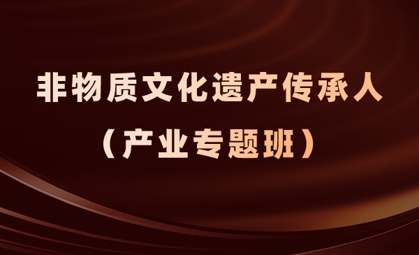 非物质文化遗产传承人(产业专题班)
