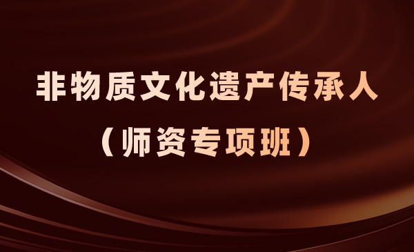 非物质文化遗产传承人(师资专项班)